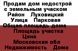 Продам дом недострой с земельным учаском › Район ­ Луховицкий › Улица ­ Парковая › Общая площадь дома ­ 200 › Площадь участка ­ 1 200 › Цена ­ 3 500 000 - Московская обл. Недвижимость » Дома, коттеджи, дачи продажа   . Московская обл.